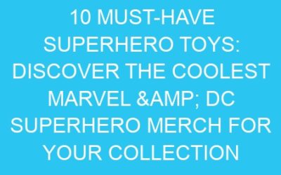 10 Must-Have Superhero Toys: Discover the Coolest Marvel & DC Superhero Merch for Your Collection