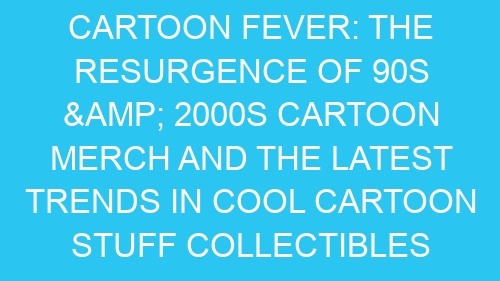 Cartoon Fever: The Resurgence of 90s & 2000s Cartoon Merch and the Latest Trends in Cool Cartoon Stuff Collectibles