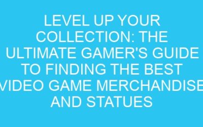 Level Up Your Collection: The Ultimate Gamer’s Guide to Finding the Best Video Game Merchandise and Statues