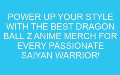 Power Up Your Style with the Best Dragon Ball Z Anime Merch for Every Passionate Saiyan Warrior!