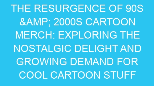 The Resurgence of 90s & 2000s Cartoon Merch: Exploring the Nostalgic Delight and Growing Demand for Cool Cartoon Stuff