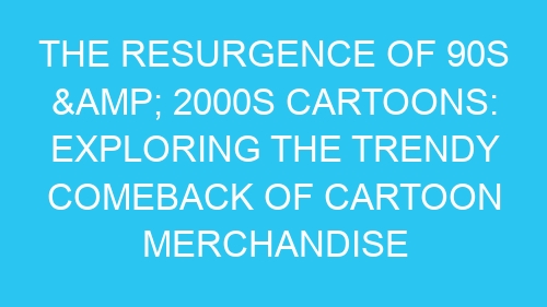 The Resurgence of 90s & 2000s Cartoons: Exploring the Trendy Comeback of Cartoon Merchandise