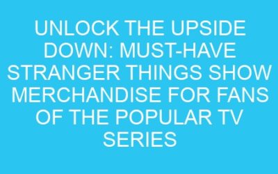 Unlock the Upside Down: Must-Have Stranger Things Show Merchandise for Fans of the Popular TV Series