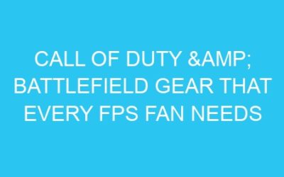 Call of Duty & Battlefield Gear That Every FPS Fan Needs
