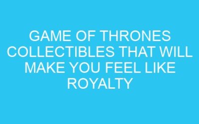 Game of Thrones Collectibles That Will Make You Feel Like Royalty