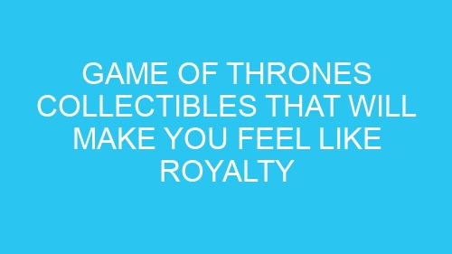 Game of Thrones Collectibles That Will Make You Feel Like Royalty