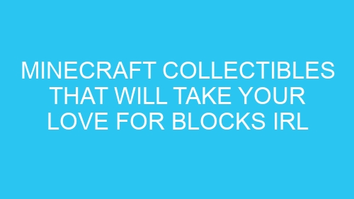 Minecraft Collectibles That Will Take Your Love for Blocks IRL