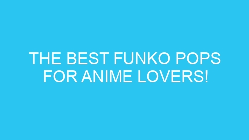 The Best Funko Pops for Anime Lovers!