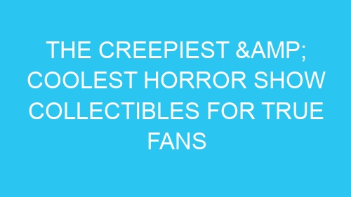 The Creepiest & Coolest Horror Show Collectibles for True Fans